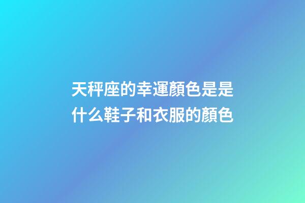 天秤座的幸運顏色是是什么鞋子和衣服的顏色-第1張-星座運勢-玄機派