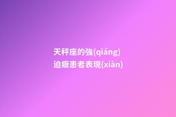 天秤座的強(qiáng)迫癥患者表現(xiàn)-第1張-星座運勢-玄機(jī)派