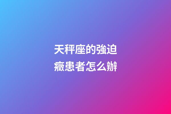 天秤座的強迫癥患者怎么辦