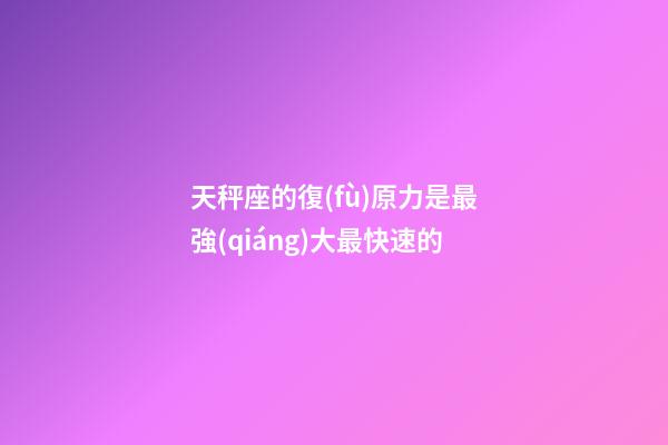 天秤座的復(fù)原力是最強(qiáng)大最快速的-第1張-星座運(yùn)勢-玄機(jī)派