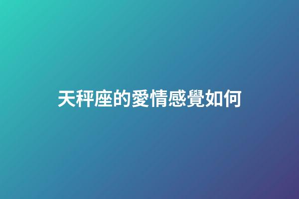 天秤座的愛情感覺如何-第1張-星座運勢-玄機派