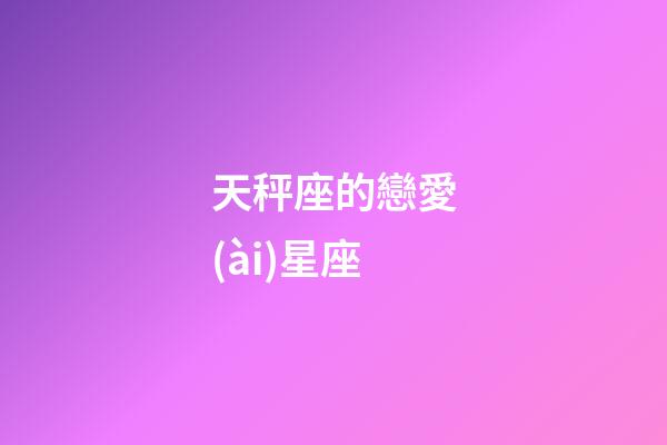 天秤座的戀愛(ài)星座-第1張-星座運(yùn)勢(shì)-玄機(jī)派