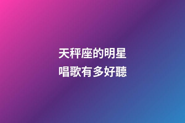 天秤座的明星唱歌有多好聽-第1張-星座運(yùn)勢(shì)-玄機(jī)派