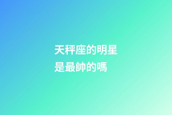 天秤座的明星是最帥的嗎-第1張-星座運勢-玄機派