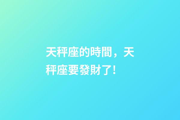 天秤座的時間，天秤座要發財了!-第1張-觀點-玄機派