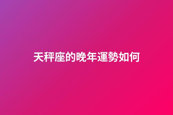 天秤座的晚年運勢如何-第1張-星座運勢-玄機派