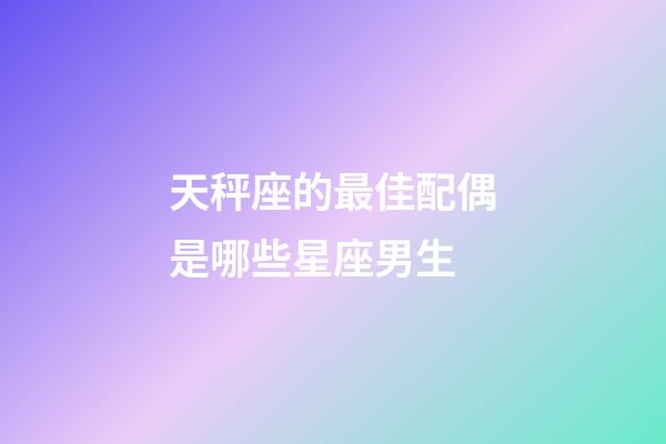 天秤座的最佳配偶是哪些星座男生-第1張-星座運勢-玄機派