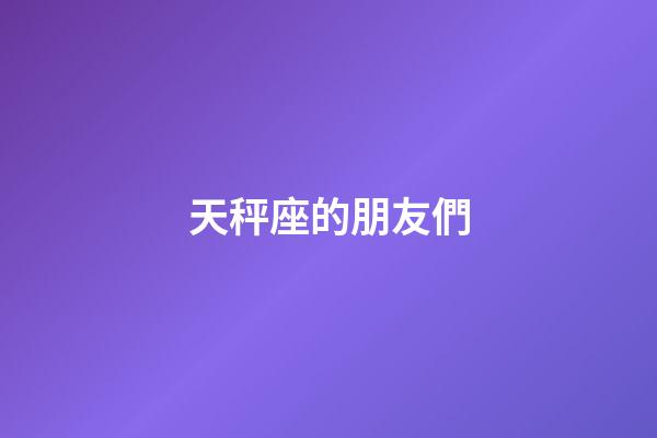 天秤座的朋友們-第1張-星座運勢-玄機派