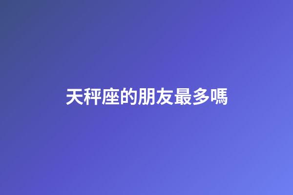 天秤座的朋友最多嗎-第1張-星座運勢-玄機派