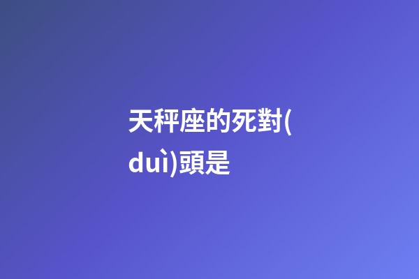 天秤座的死對(duì)頭是-第1張-星座運(yùn)勢(shì)-玄機(jī)派