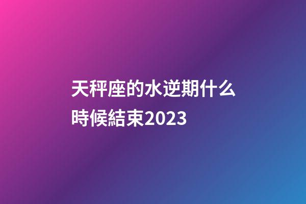 天秤座的水逆期什么時候結束2023-第1張-星座運勢-玄機派