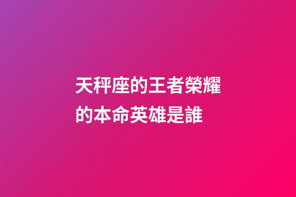 天秤座的王者榮耀的本命英雄是誰-第1張-星座運勢-玄機派