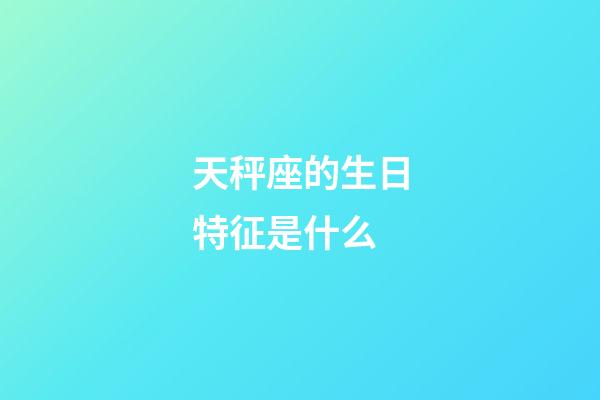 天秤座的生日特征是什么-第1張-星座運勢-玄機派