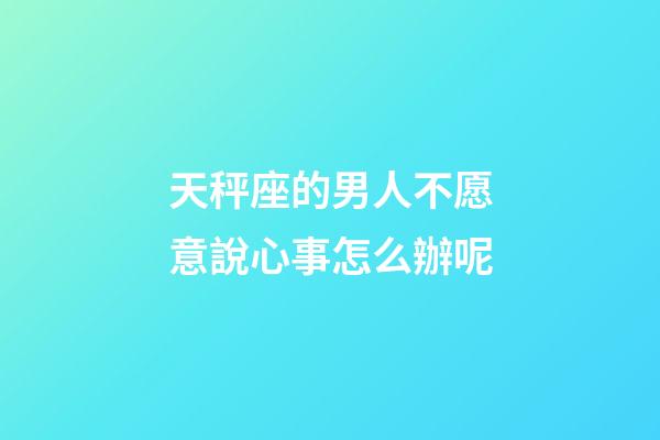 天秤座的男人不愿意說心事怎么辦呢-第1張-星座運勢-玄機派