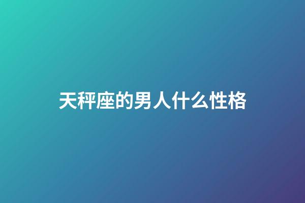 天秤座的男人什么性格-第1張-星座運(yùn)勢(shì)-玄機(jī)派