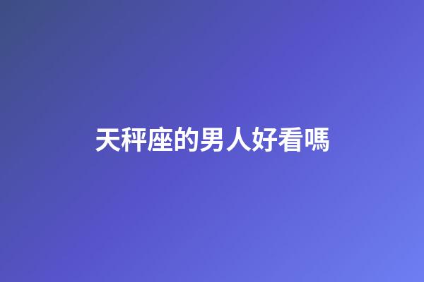 天秤座的男人好看嗎-第1張-星座運勢-玄機派