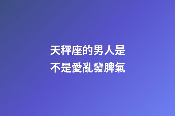 天秤座的男人是不是愛亂發脾氣