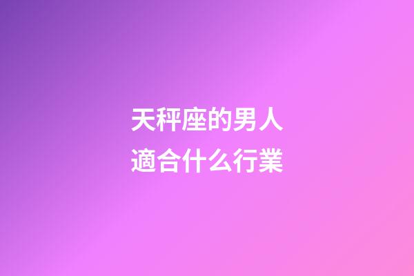 天秤座的男人適合什么行業-第1張-星座運勢-玄機派