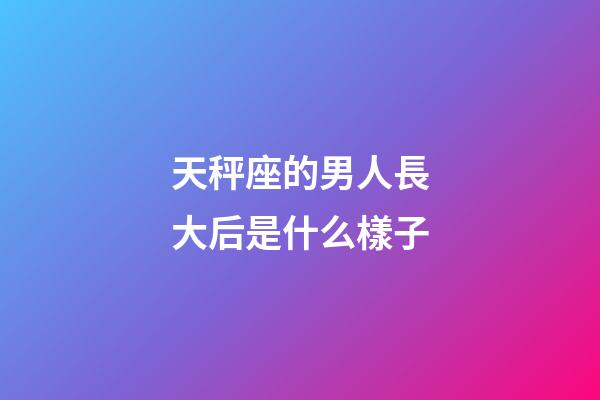 天秤座的男人長大后是什么樣子-第1張-星座運勢-玄機派