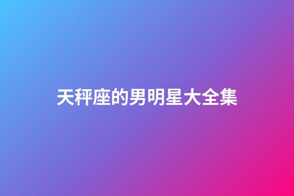 天秤座的男明星大全集-第1張-星座運(yùn)勢(shì)-玄機(jī)派