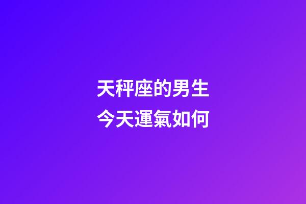 天秤座的男生今天運氣如何-第1張-星座運勢-玄機派