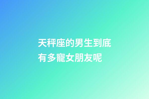 天秤座的男生到底有多寵女朋友呢-第1張-星座運(yùn)勢-玄機(jī)派
