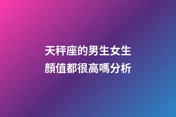 天秤座的男生女生顏值都很高嗎分析-第1張-星座運勢-玄機派