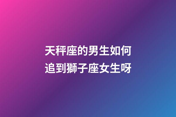 天秤座的男生如何追到獅子座女生呀-第1張-星座運勢-玄機派