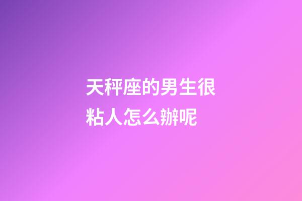 天秤座的男生很粘人怎么辦呢-第1張-星座運(yùn)勢(shì)-玄機(jī)派