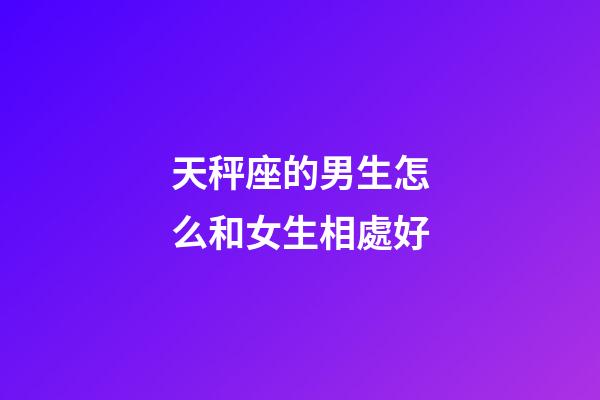天秤座的男生怎么和女生相處好-第1張-星座運勢-玄機派