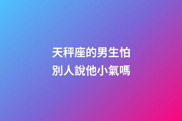 天秤座的男生怕別人說他小氣嗎-第1張-星座運勢-玄機派