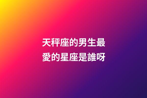 天秤座的男生最愛的星座是誰呀-第1張-星座運勢-玄機派