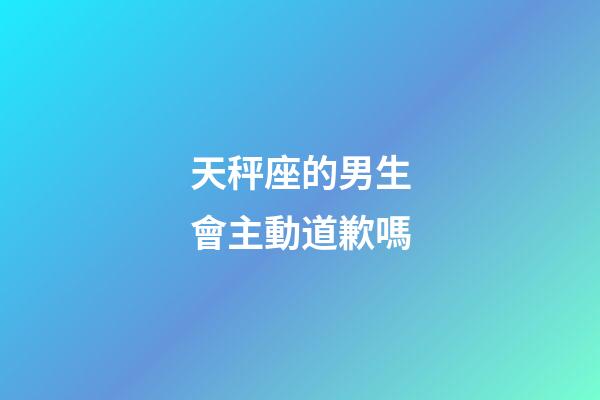 天秤座的男生會主動道歉嗎-第1張-星座運勢-玄機派