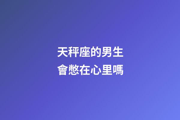 天秤座的男生會憋在心里嗎-第1張-星座運勢-玄機派