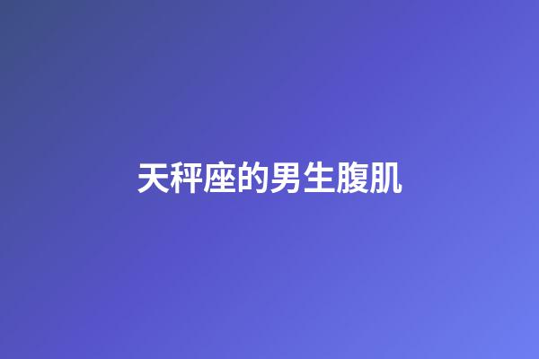 天秤座的男生腹肌-第1張-星座運(yùn)勢(shì)-玄機(jī)派