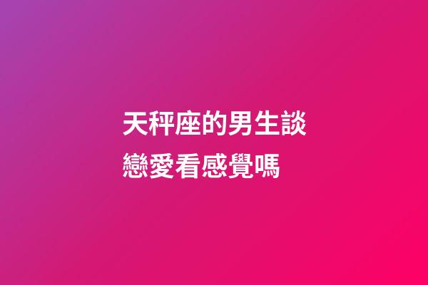 天秤座的男生談戀愛看感覺嗎-第1張-星座運(yùn)勢-玄機(jī)派
