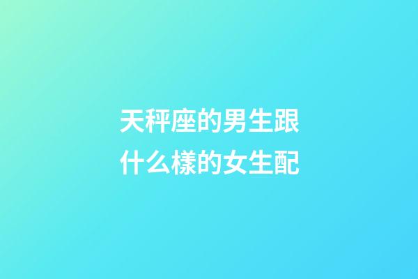 天秤座的男生跟什么樣的女生配-第1張-星座運勢-玄機派