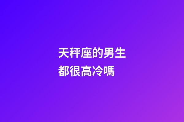 天秤座的男生都很高冷嗎-第1張-星座運勢-玄機派