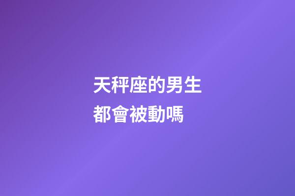 天秤座的男生都會被動嗎-第1張-星座運勢-玄機派