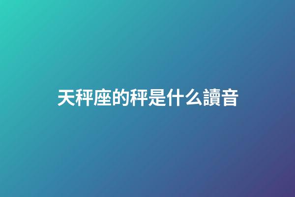 天秤座的秤是什么讀音-第1張-星座運(yùn)勢(shì)-玄機(jī)派