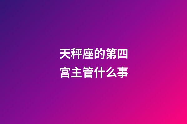 天秤座的第四宮主管什么事-第1張-星座運勢-玄機派