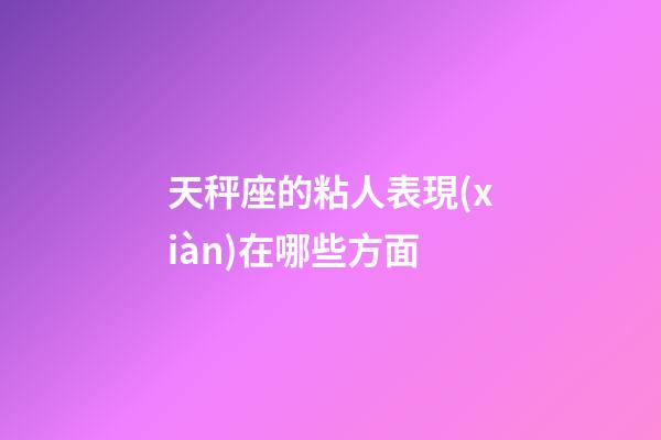 天秤座的粘人表現(xiàn)在哪些方面-第1張-星座運勢-玄機派