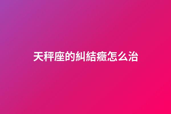 天秤座的糾結癥怎么治-第1張-星座運勢-玄機派