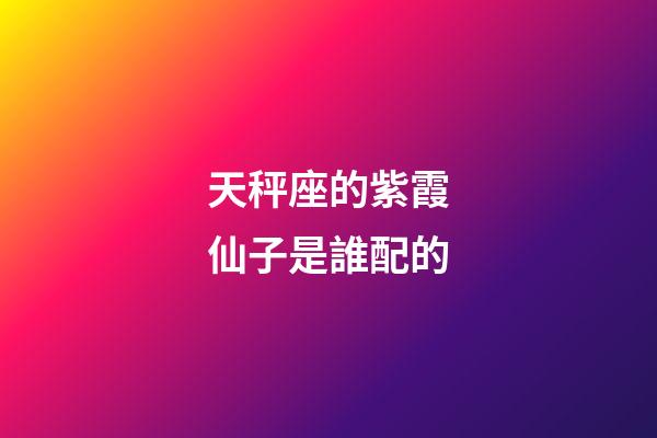 天秤座的紫霞仙子是誰配的-第1張-星座運勢-玄機派
