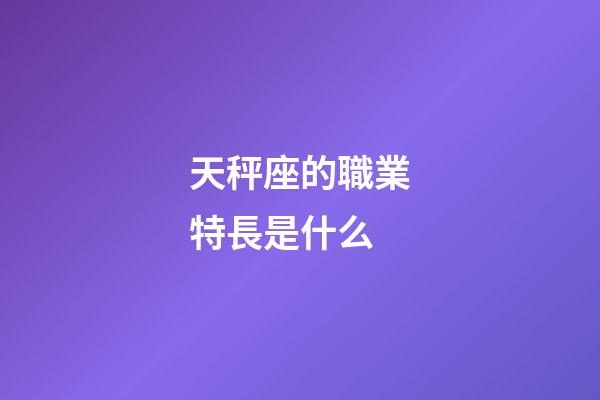 天秤座的職業特長是什么-第1張-星座運勢-玄機派
