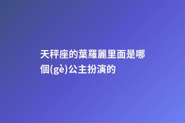 天秤座的葉羅麗里面是哪個(gè)公主扮演的-第1張-星座運(yùn)勢(shì)-玄機(jī)派
