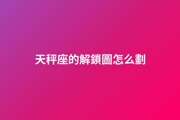 天秤座的解鎖圖怎么劃-第1張-星座運勢-玄機派
