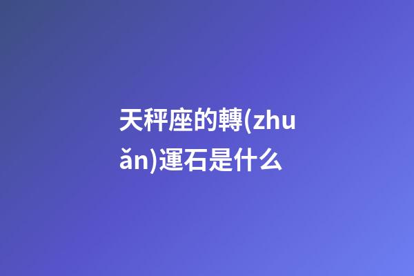 天秤座的轉(zhuǎn)運石是什么-第1張-星座運勢-玄機派
