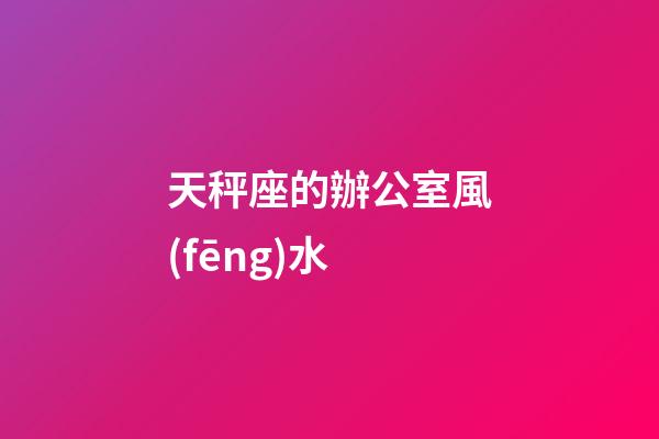 天秤座的辦公室風(fēng)水