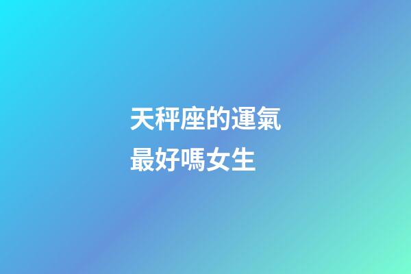 天秤座的運氣最好嗎女生-第1張-星座運勢-玄機派